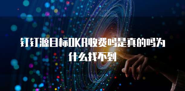 钉钉源目标OKR收费吗是真的吗为什么找不到