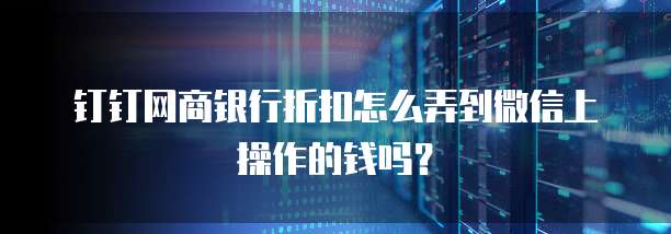 钉钉网商银行折扣怎么弄到微信上操作的钱吗?