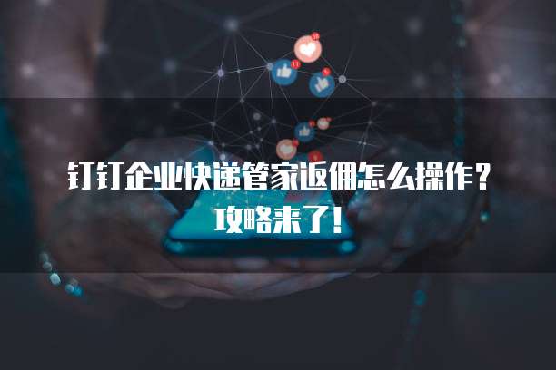 钉钉企业快递管家返佣怎么操作？攻略来了！