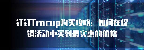 钉钉Tracup购买攻略：如何在促销活动中买到最实惠的价格