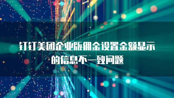 钉钉美团企业版佣金设置金额显示的信息不一致问题
