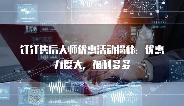 钉钉售后大师优惠活动揭秘:优惠力度大,福利多多