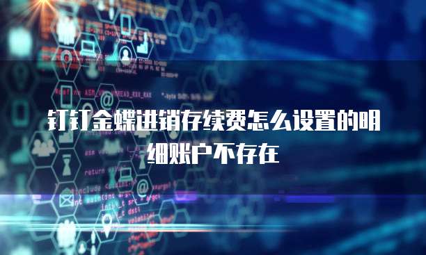 钉钉金蝶进销存续费怎么设置的明细账户不存在