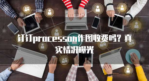 钉钉processon作图收费吗？真实情况曝光