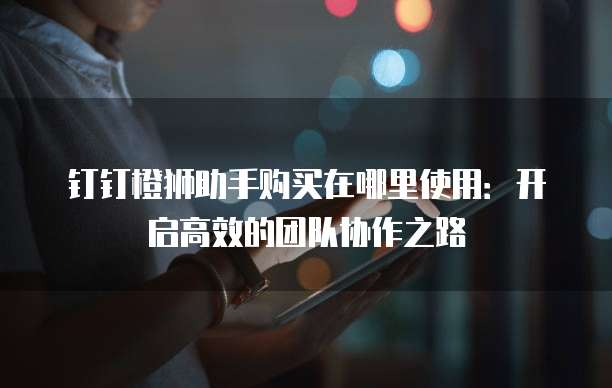 钉钉橙狮助手购买在哪里使用:开启高效的团队协作之路