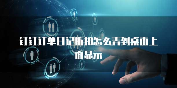 钉钉订单日记折扣怎么弄到桌面上面显示