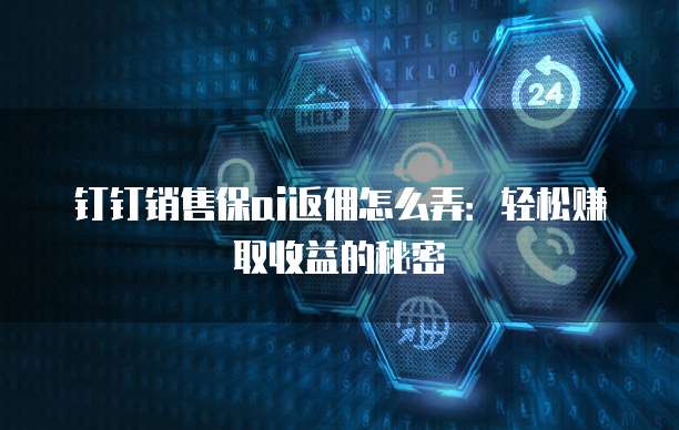 钉钉销售保ai返佣怎么弄:轻松赚取收益的秘密