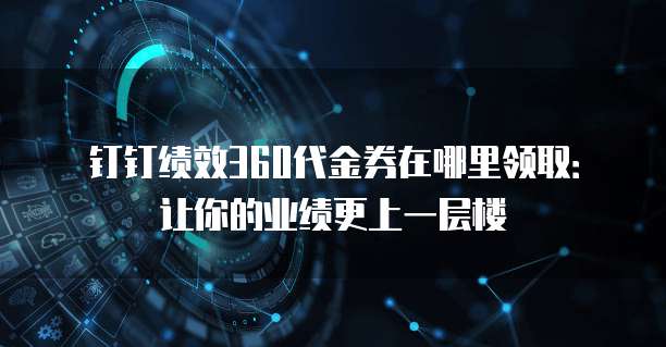 钉钉绩效360代金券在哪里领取:让你的业绩更上一层楼