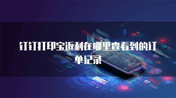 钉钉打印宝返利在哪里查看到的订单记录