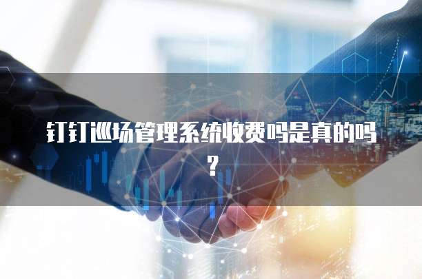 钉钉巡场管理系统收费吗是真的吗?