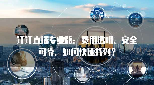 钉钉直播专业版:费用透明、安全可靠,如何快速找到?