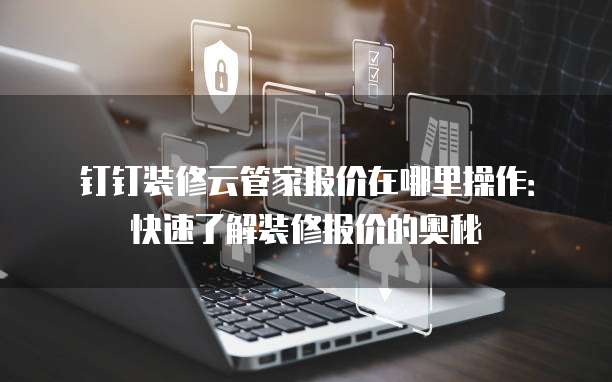 钉钉装修云管家报价在哪里操作:快速了解装修报价的奥秘