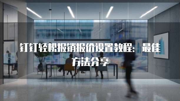 钉钉轻松报销报价设置教程:最佳方法分享