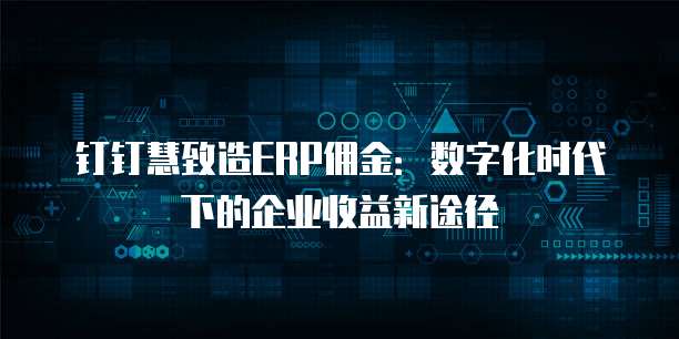 钉钉慧致造ERP佣金:数字化时代下的企业收益新途径