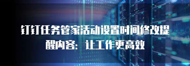 钉钉任务管家活动设置时间修改提醒内容:让工作更高效