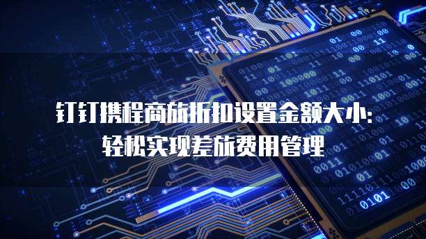 钉钉携程商旅折扣设置金额大小:轻松实现差旅费用管理