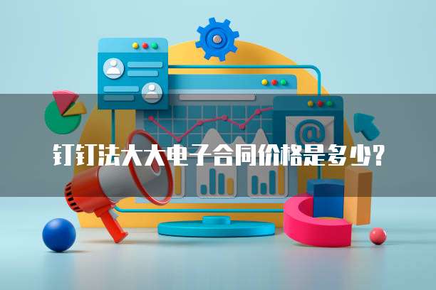钉钉法大大电子合同价格是多少？
