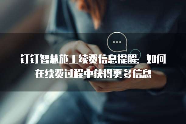 钉钉智慧施工续费信息提醒：如何在续费过程中获得更多信息