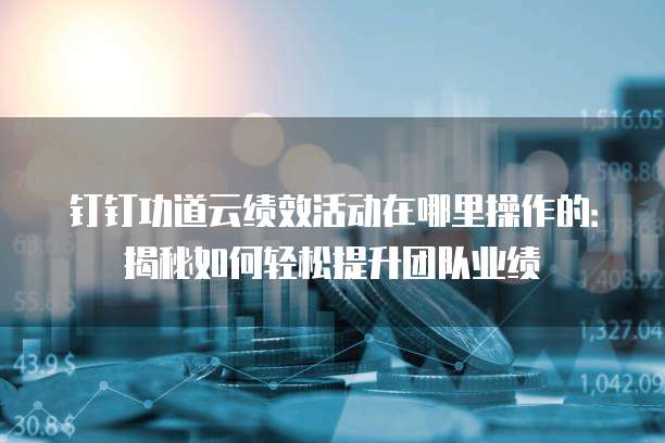 钉钉功道云绩效活动在哪里操作的:揭秘如何轻松提升团队业绩