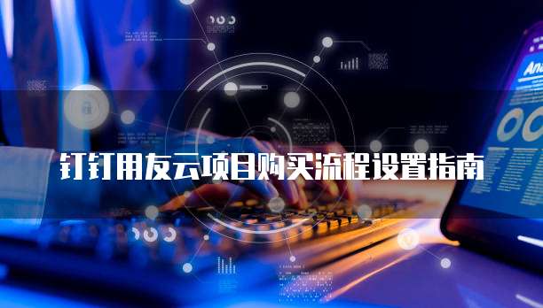 钉钉用友云项目购买流程设置指南