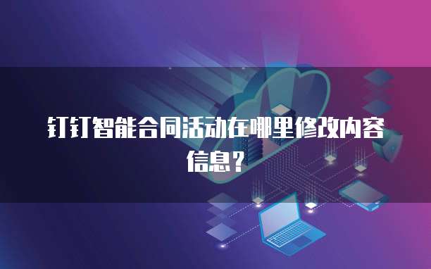 钉钉智能合同活动在哪里修改内容信息?