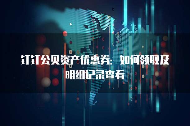 钉钉公贝资产优惠券:如何领取及明细记录查看