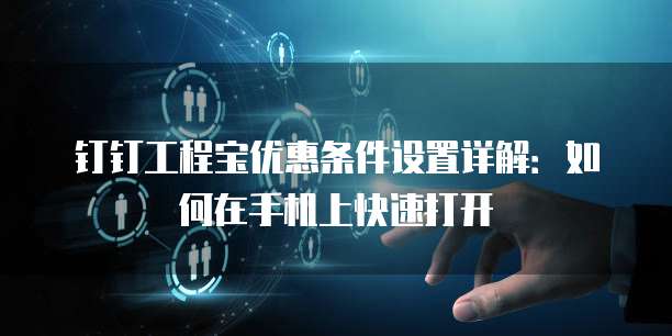 钉钉工程宝优惠条件设置详解:如何在手机上快速打开