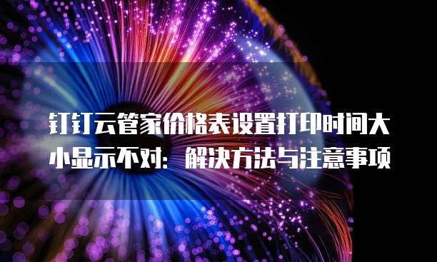 钉钉云管家价格表设置打印时间大小显示不对:解决方法与注意事项