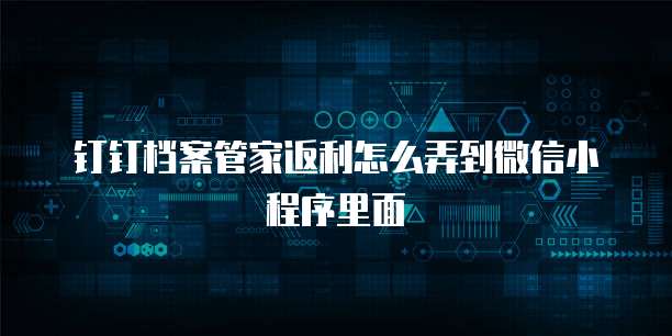 钉钉档案管家返利怎么弄到微信小程序里面