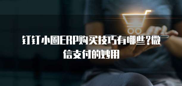 钉钉小圈ERP购买技巧有哪些?微信支付的妙用