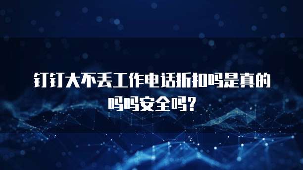 钉钉大不丢工作电话折扣吗是真的吗吗安全吗?