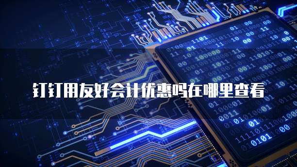 钉钉用友好会计优惠吗在哪里查看