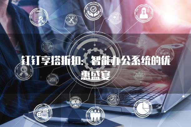 钉钉享搭折扣:智能办公系统的优惠盛宴