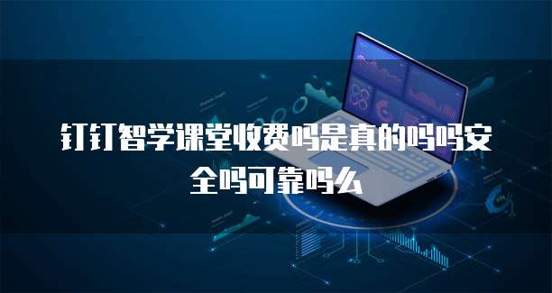 钉钉智学课堂收费吗是真的吗吗安全吗可靠吗么