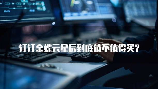 钉钉金蝶云星辰到底值不值得买?
