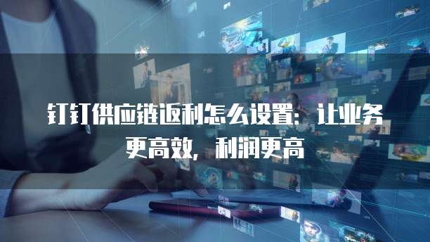 钉钉供应链返利怎么设置:让业务更高效,利润更高