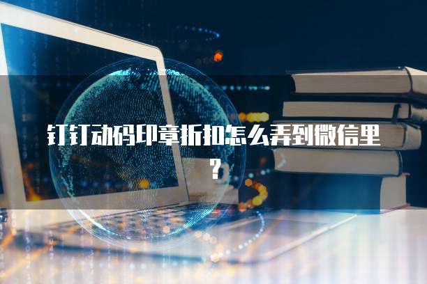 钉钉动码印章折扣怎么弄到微信里?
