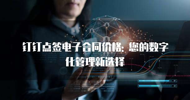 钉钉点签电子合同价格: 您的数字化管理新选择