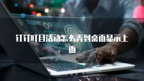 钉钉盯目活动怎么弄到桌面显示上面