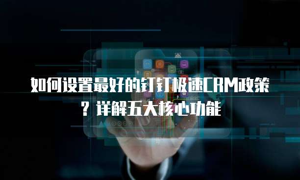 如何设置最好的钉钉极速CRM政策?详解五大核心功能