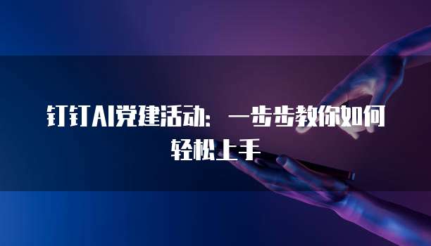 钉钉AI党建活动:一步步教你如何轻松上手