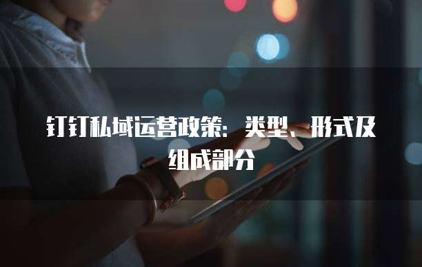 钉钉私域运营政策：类型、形式及组成部分