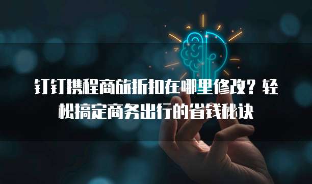 钉钉携程商旅折扣在哪里修改?轻松搞定商务出行的省钱秘诀