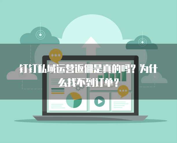 钉钉私域运营返佣是真的吗？为什么找不到订单？