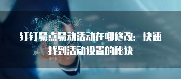 钉钉易点易动活动在哪修改：快速找到活动设置的秘诀
