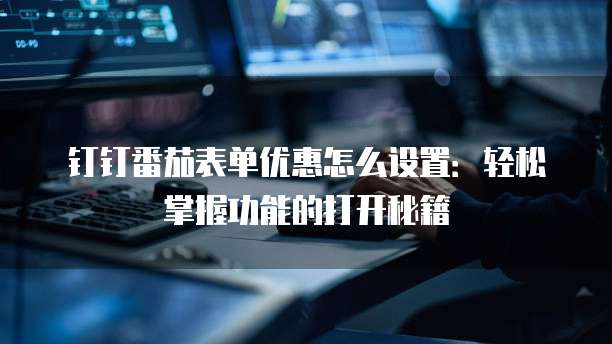 钉钉番茄表单优惠怎么设置:轻松掌握功能的打开秘籍