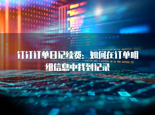 钉钉订单日记续费:如何在订单明细信息中找到记录