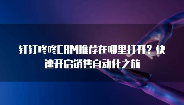 钉钉咚咚CRM推荐在哪里打开?快速开启销售自动化之旅