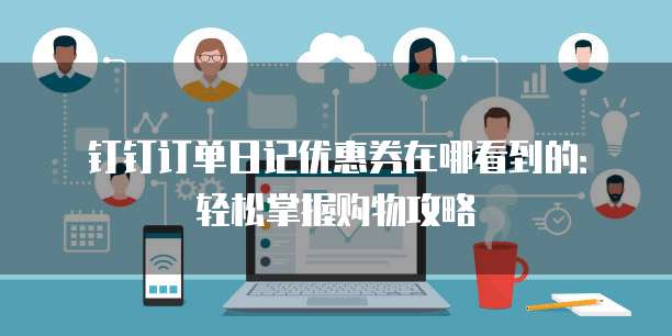 钉钉订单日记优惠券在哪看到的：轻松掌握购物攻略