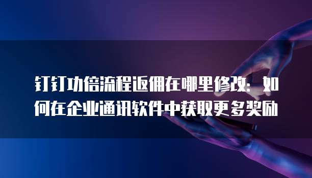 钉钉功倍流程返佣在哪里修改:如何在企业通讯软件中获取更多奖励